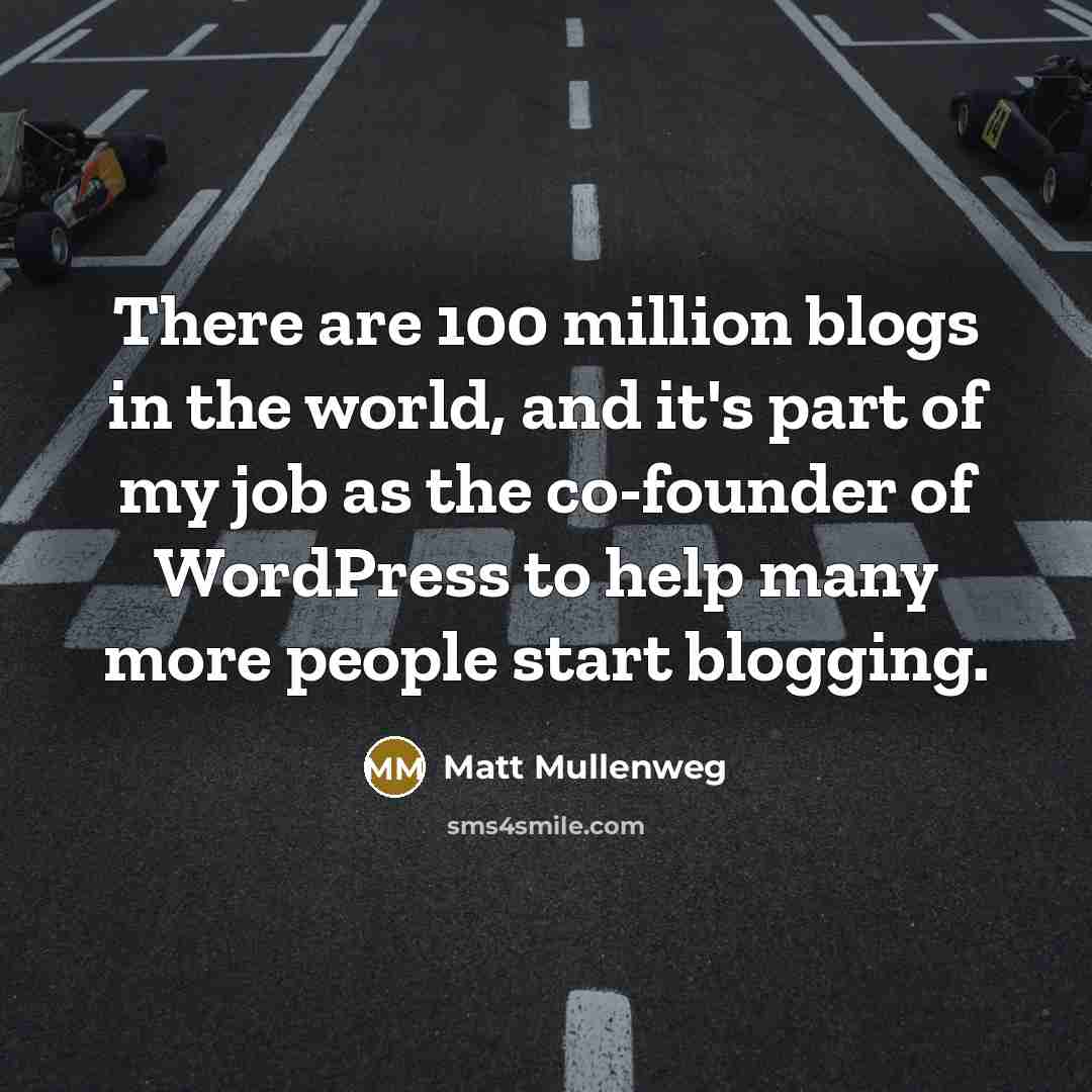 “There are 100 million blogs in the world, and it's part of my job as the co-founder of WordPress to help many more people start blogging.” quote by Matt Mullenweg