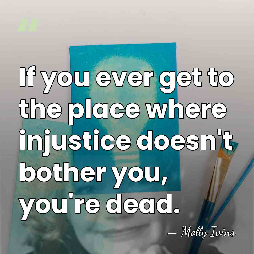 If you ever get to the place where injustice doesn't bother you,&hellip; - Molly Ivins