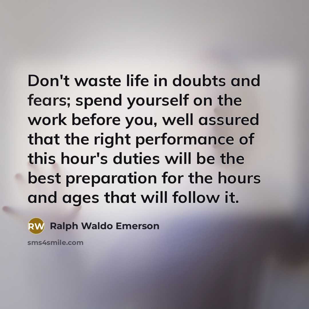 “Don't waste life in doubts and fears; spend yourself on…” quote by Ralph Waldo Emerson