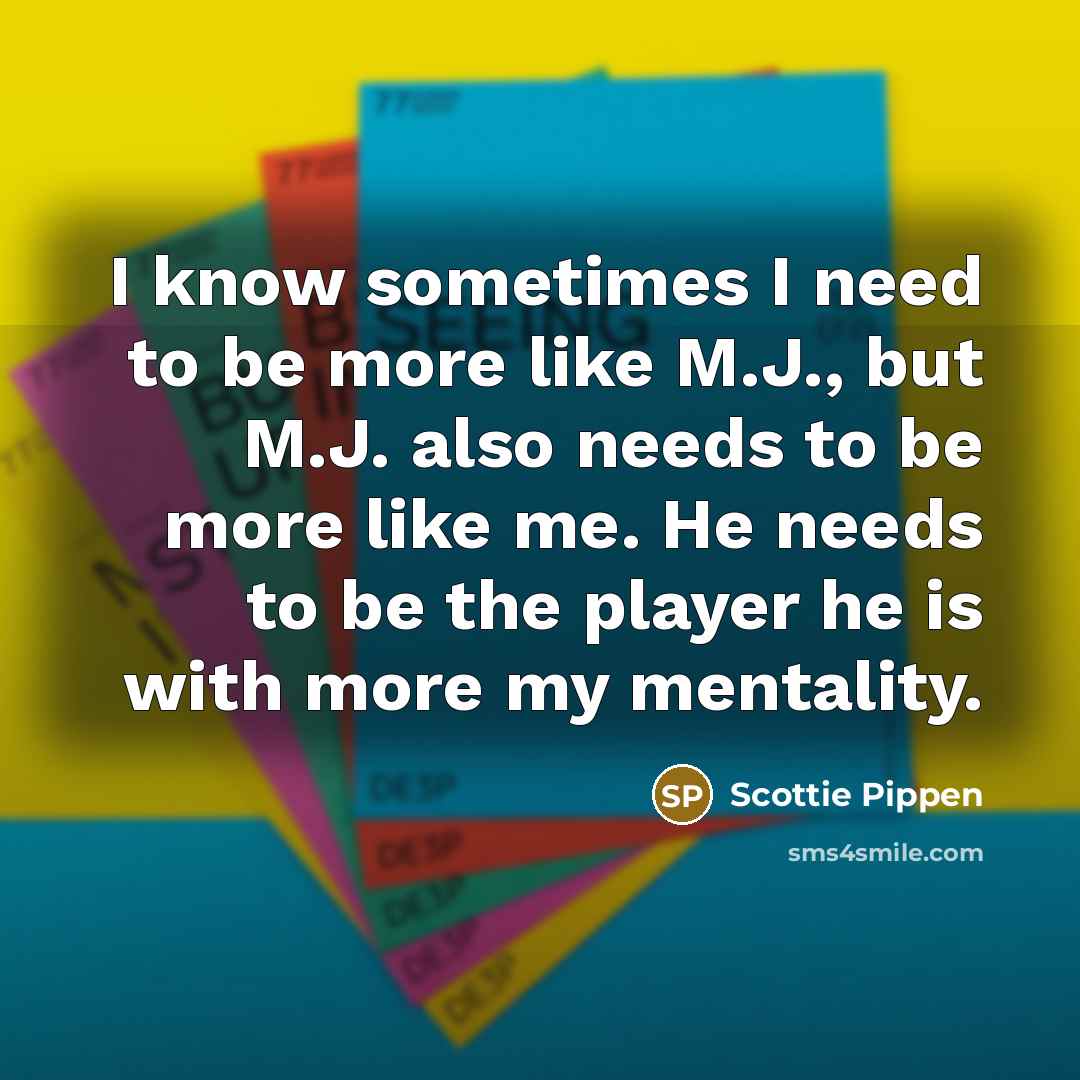 “I know sometimes I need to be more like M.J.,…” quote by Scottie Pippen