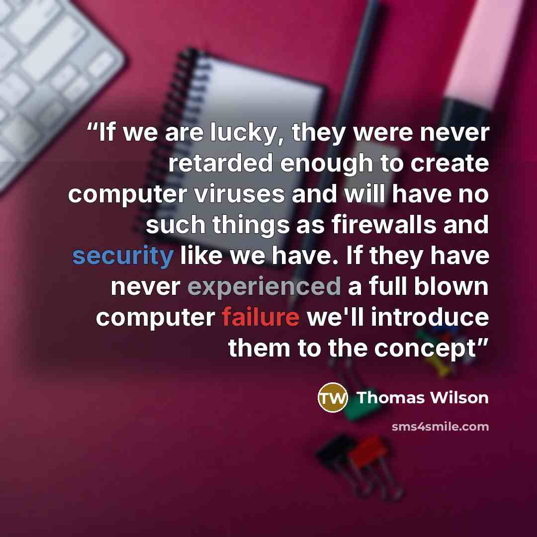 “If we are lucky, they were never retarded enough to create computer viruses and will have no such things as firewalls and security like we have. If they have never experienced a full blown computer failure we'll introduce them to the concept” quote by Thomas Wilson