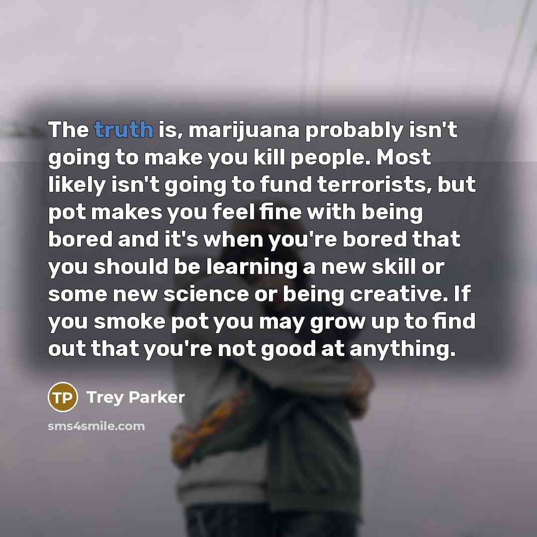 “The truth is, marijuana probably isn't going to make you…” quote by Trey Parker