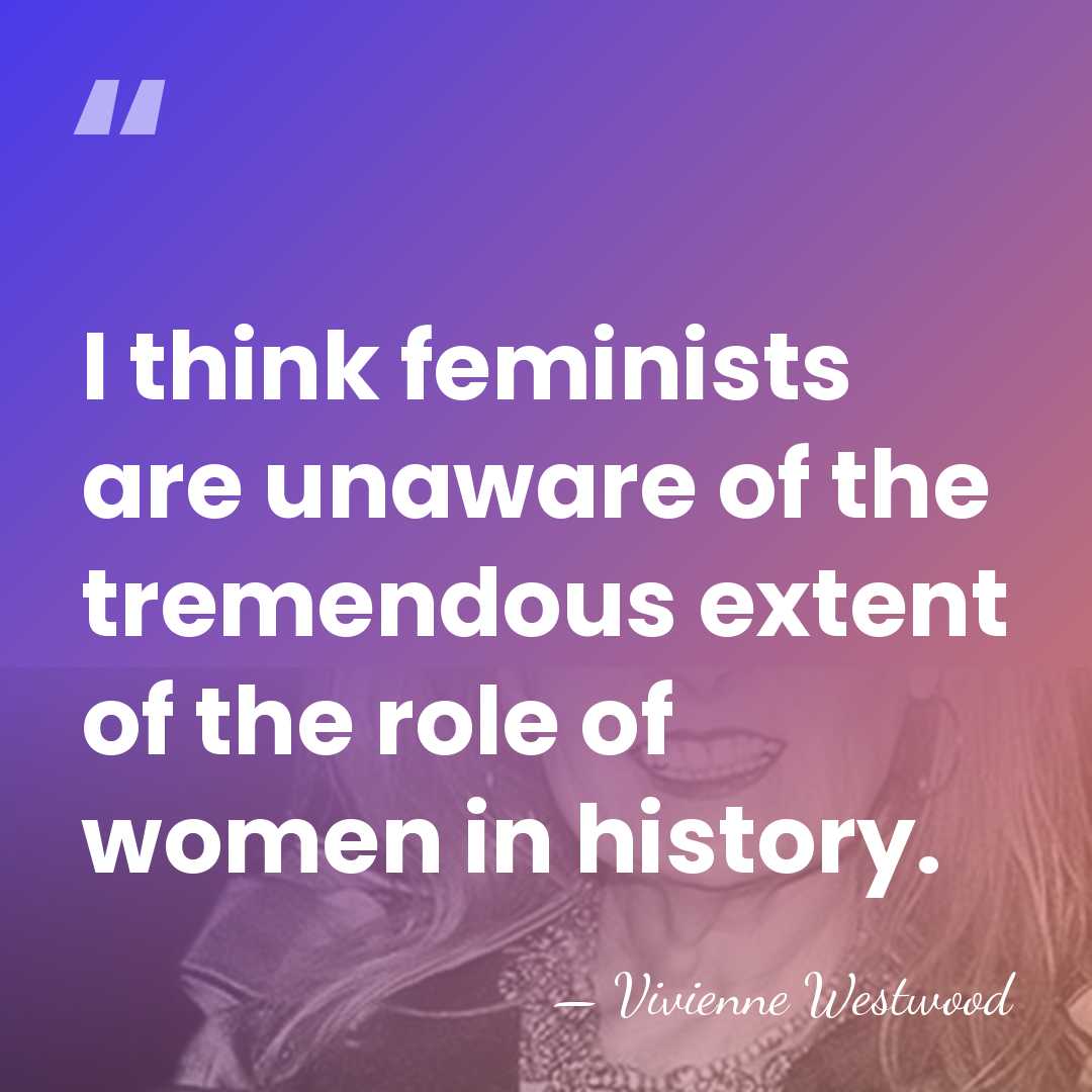 I think feminists are unaware of the tremendous extent of the role&hellip; - Vivienne Westwood