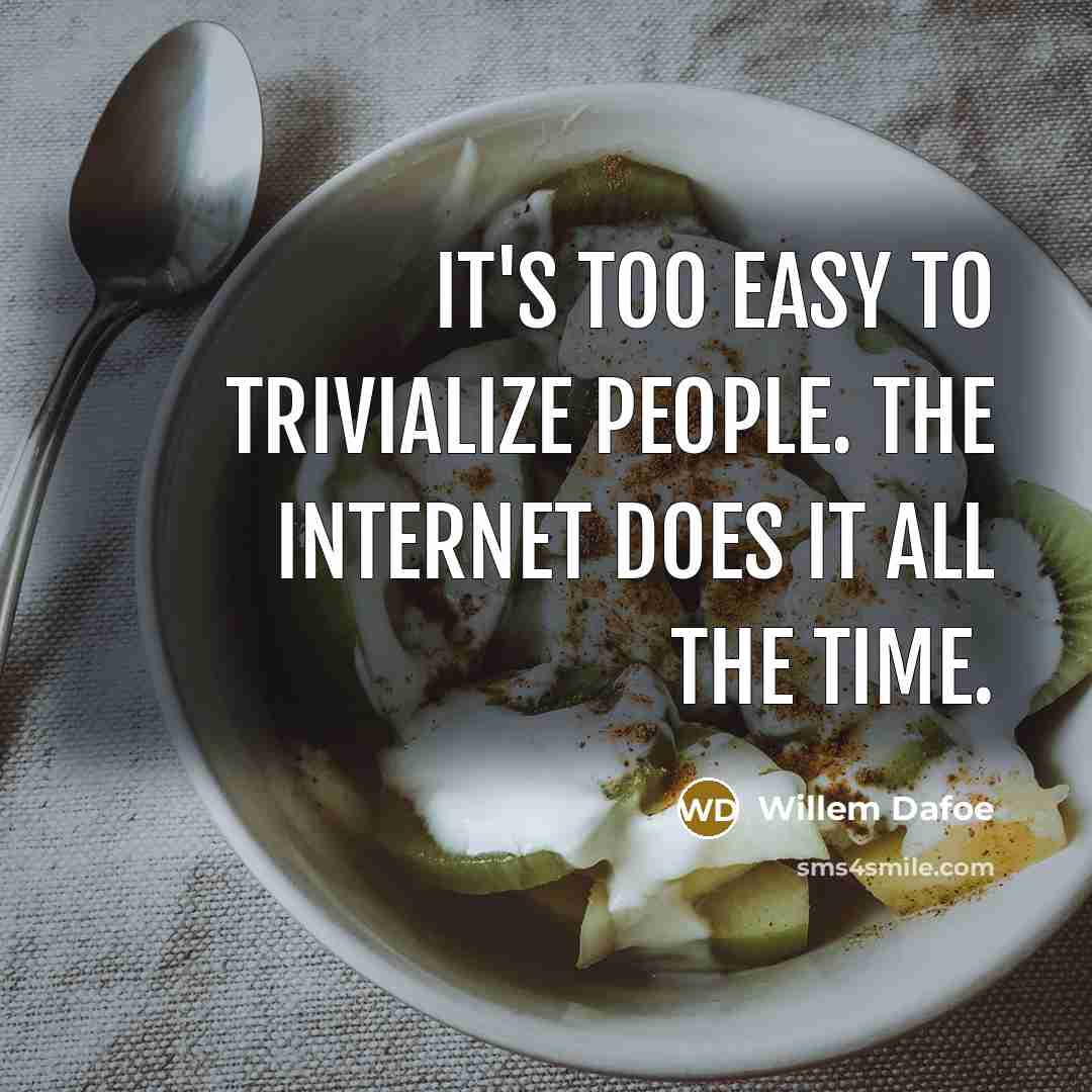 “It's too easy to trivialize people. The Internet does it…” quote by Willem Dafoe