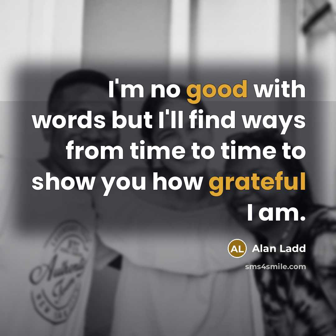 “I'm no good with words but I'll find ways from time to time to show you how grateful I am.” quote by Alan Ladd