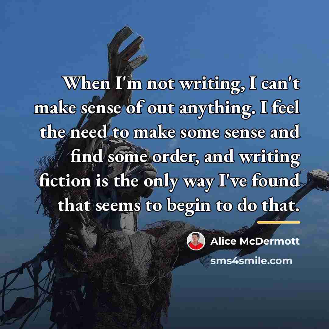 “When I'm not writing, I can't make sense of out…” quote by Alice McDermott