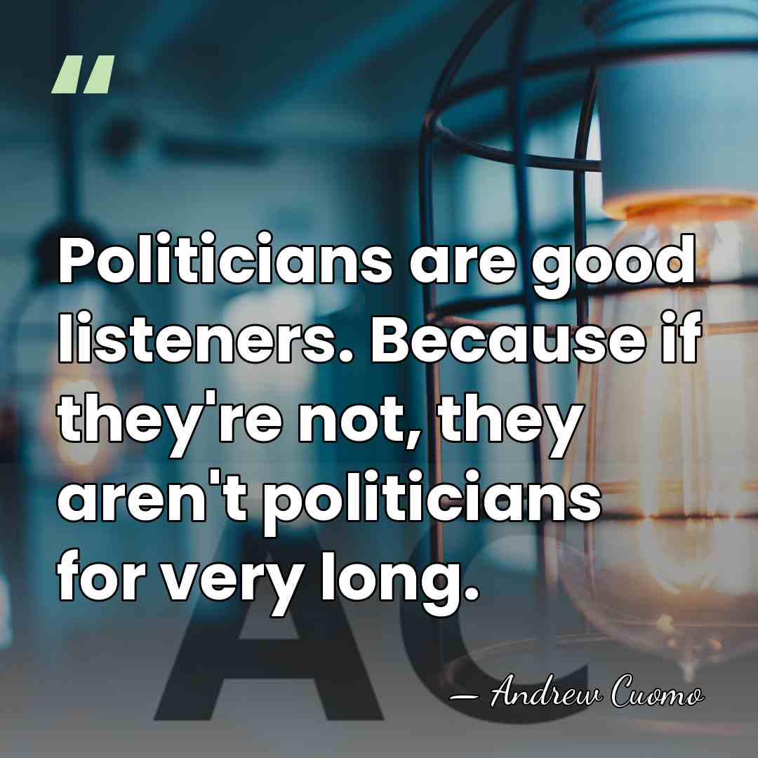 Politicians are good listeners. Because if they're not, they aren't politicians for&hellip; - Andrew Cuomo