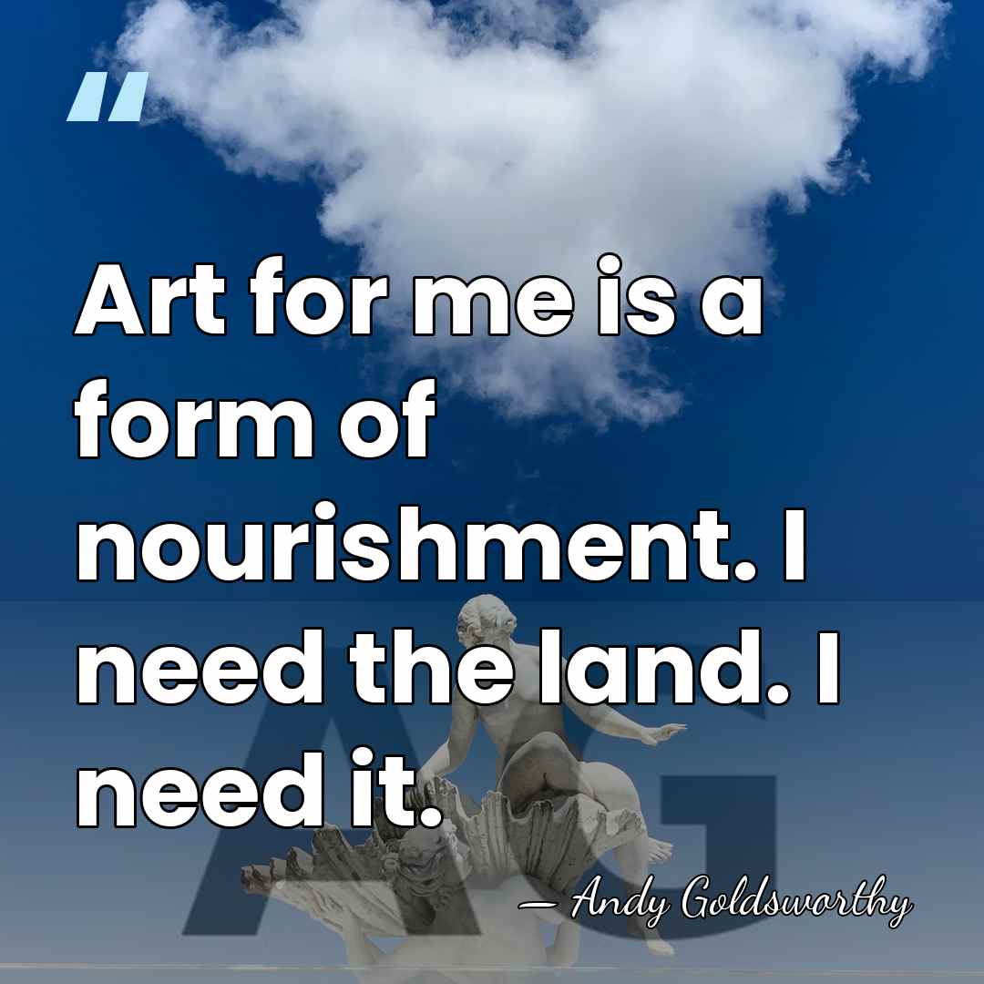 Art for me is a form of nourishment. I need the land.&hellip; - Andy Goldsworthy