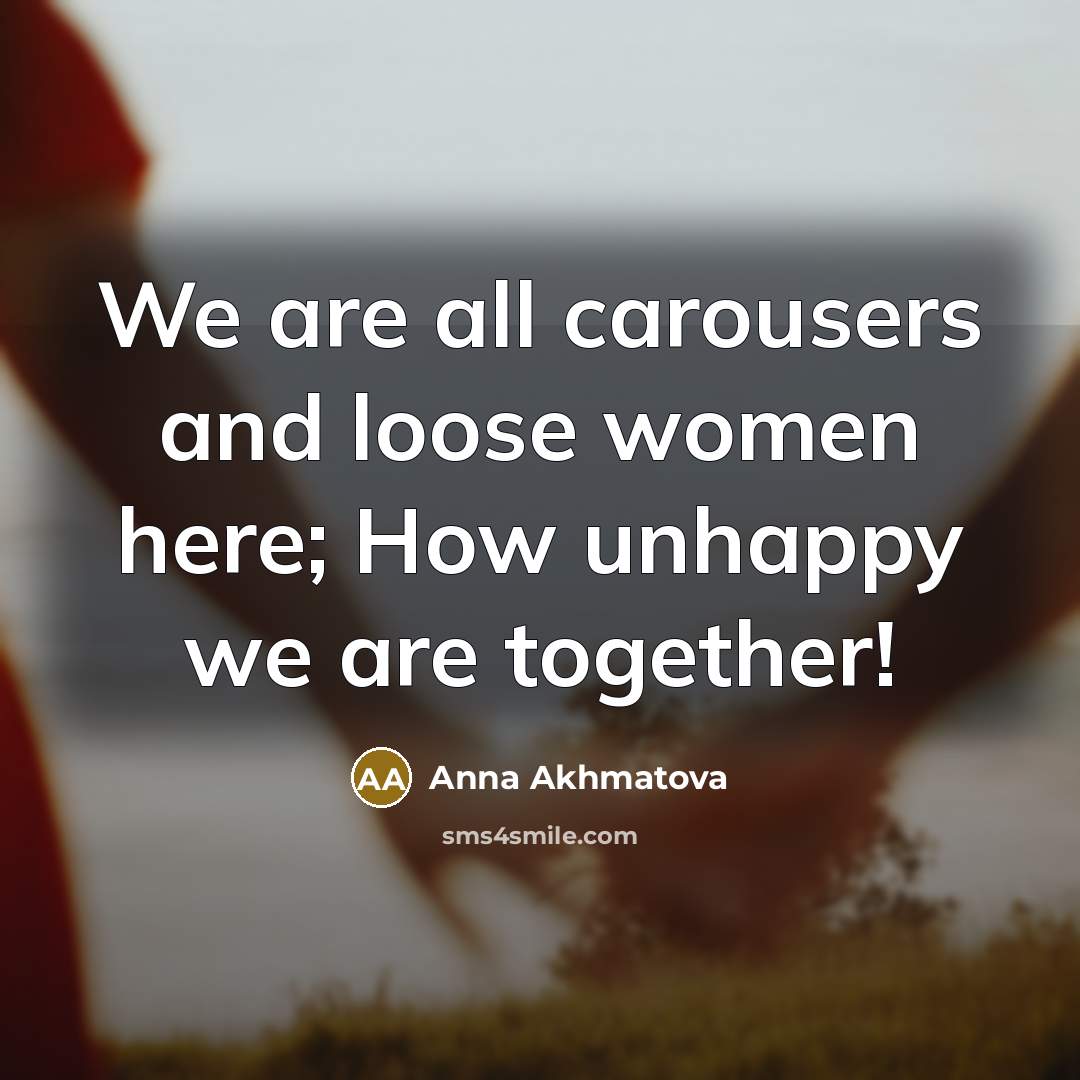 “We are all carousers and loose women here; How unhappy…” quote by Anna Akhmatova