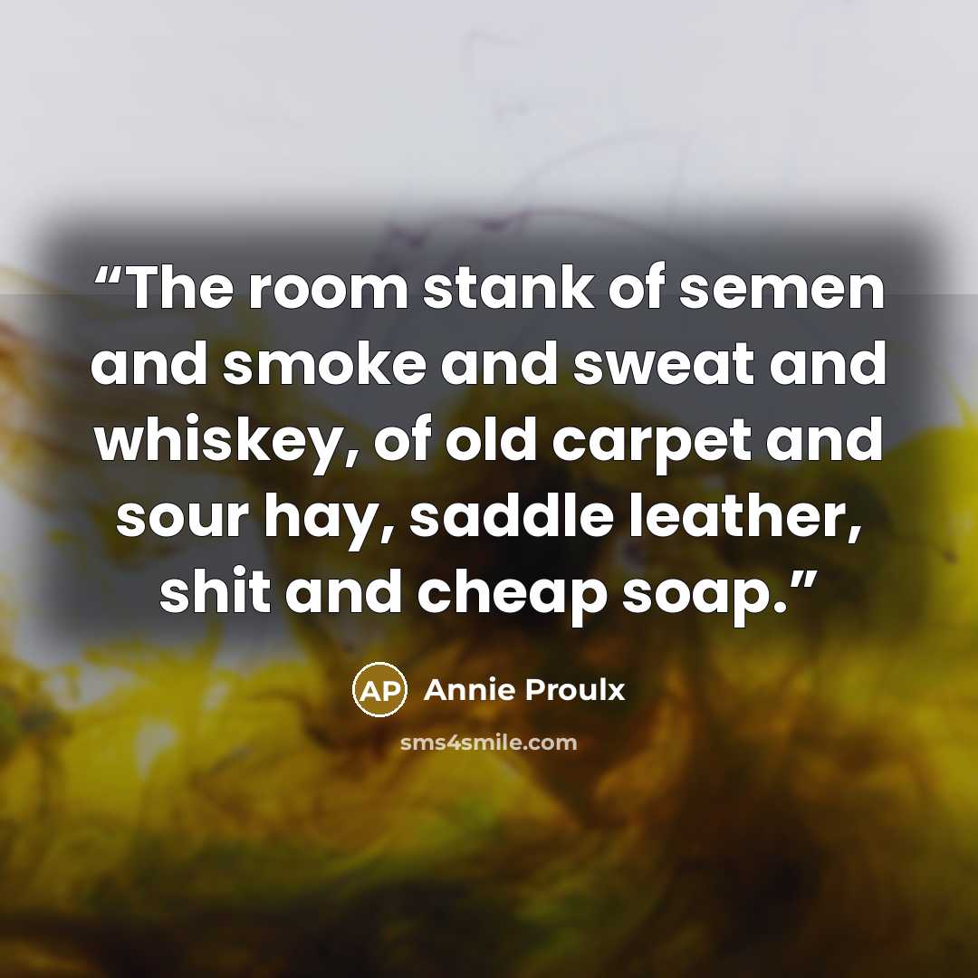 “The room stank of semen and smoke and sweat and whiskey, of old carpet and sour hay, saddle leather, shit and cheap soap.” quote by Annie Proulx