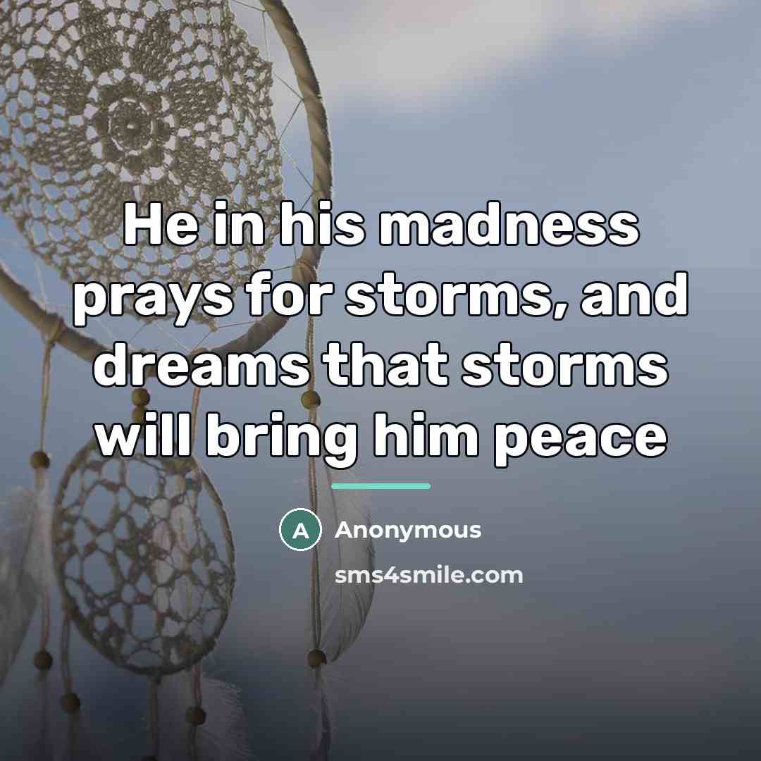 “He in his madness prays for storms, and dreams that…” quote by Anonymous
