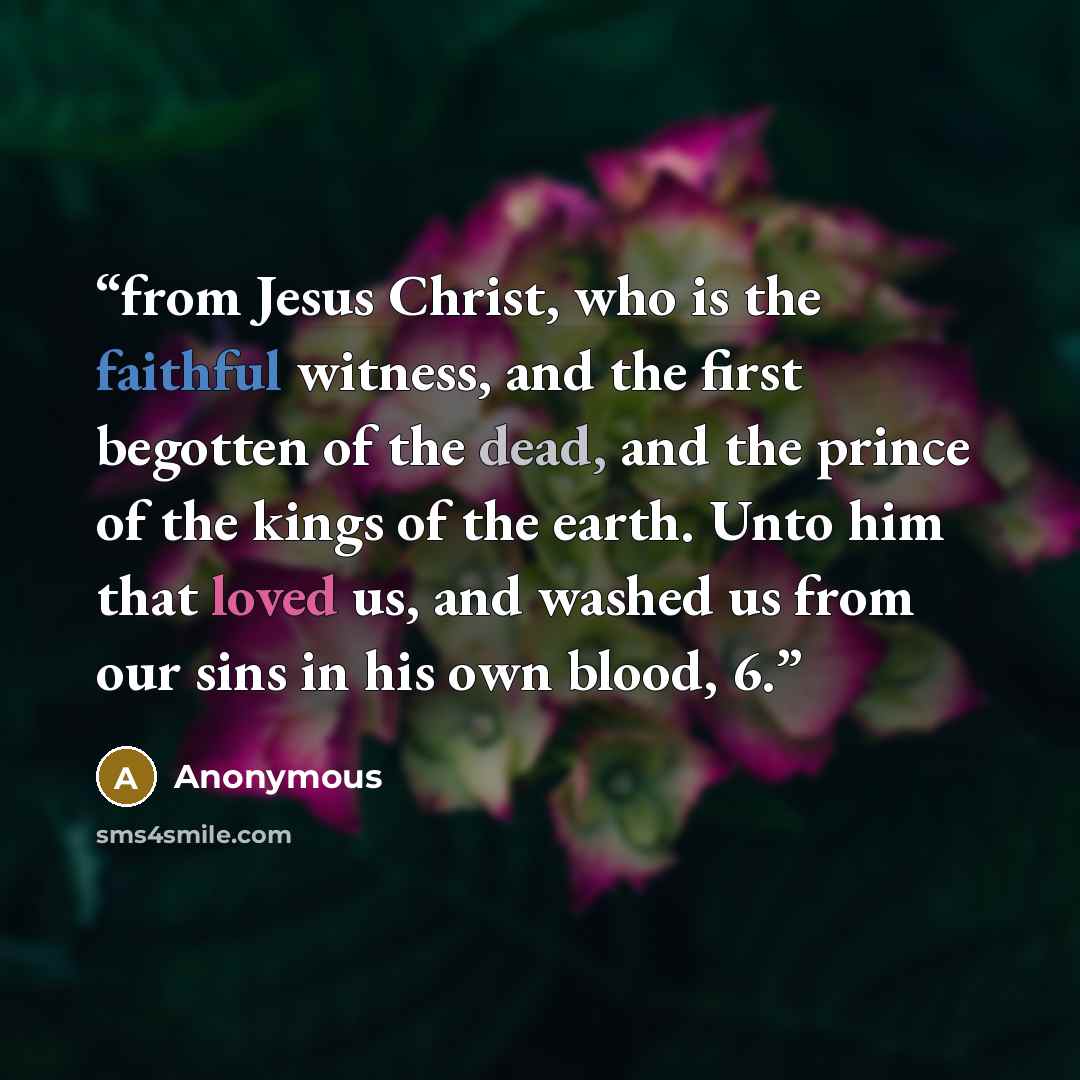 “from Jesus Christ, who is the faithful witness, and the first begotten of the dead, and the prince of the kings of the earth. Unto him that loved us, and washed us from our sins in his own blood, 6.” quote by Anonymous