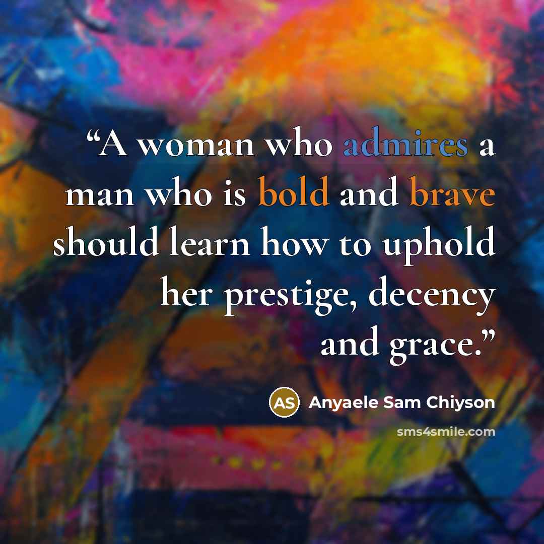 “A woman who admires a man who is bold and brave should learn how to uphold her prestige, decency and grace.” quote by Anyaele Sam Chiyson