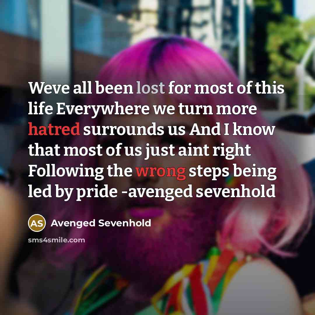 “Weve all been lost for most of this life Everywhere we turn more hatred surrounds us And I know that most of us just aint right Following the wrong steps being led by pride -avenged sevenhold” quote by Avenged Sevenhold
