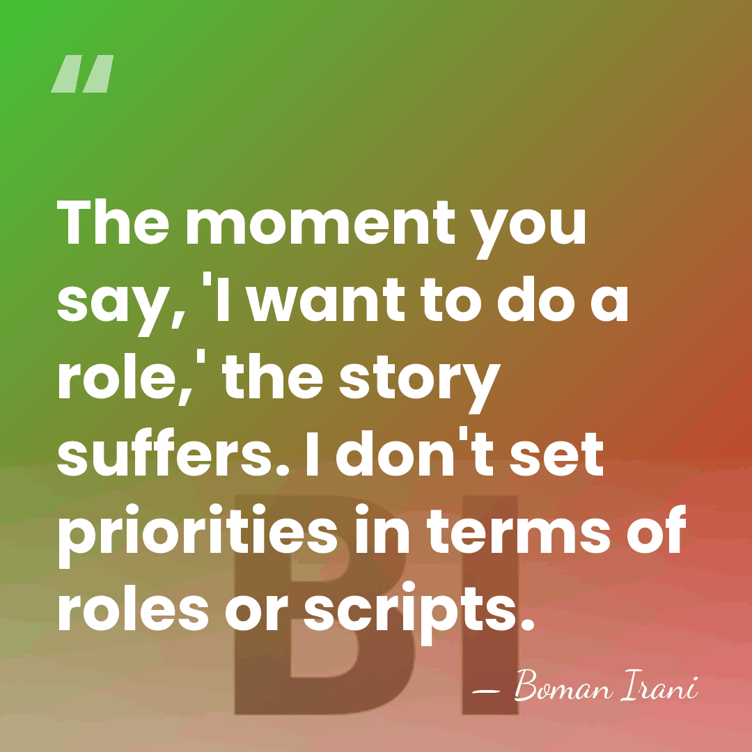 The moment you say, 'I want to do a role,' the story&hellip; - Boman Irani
