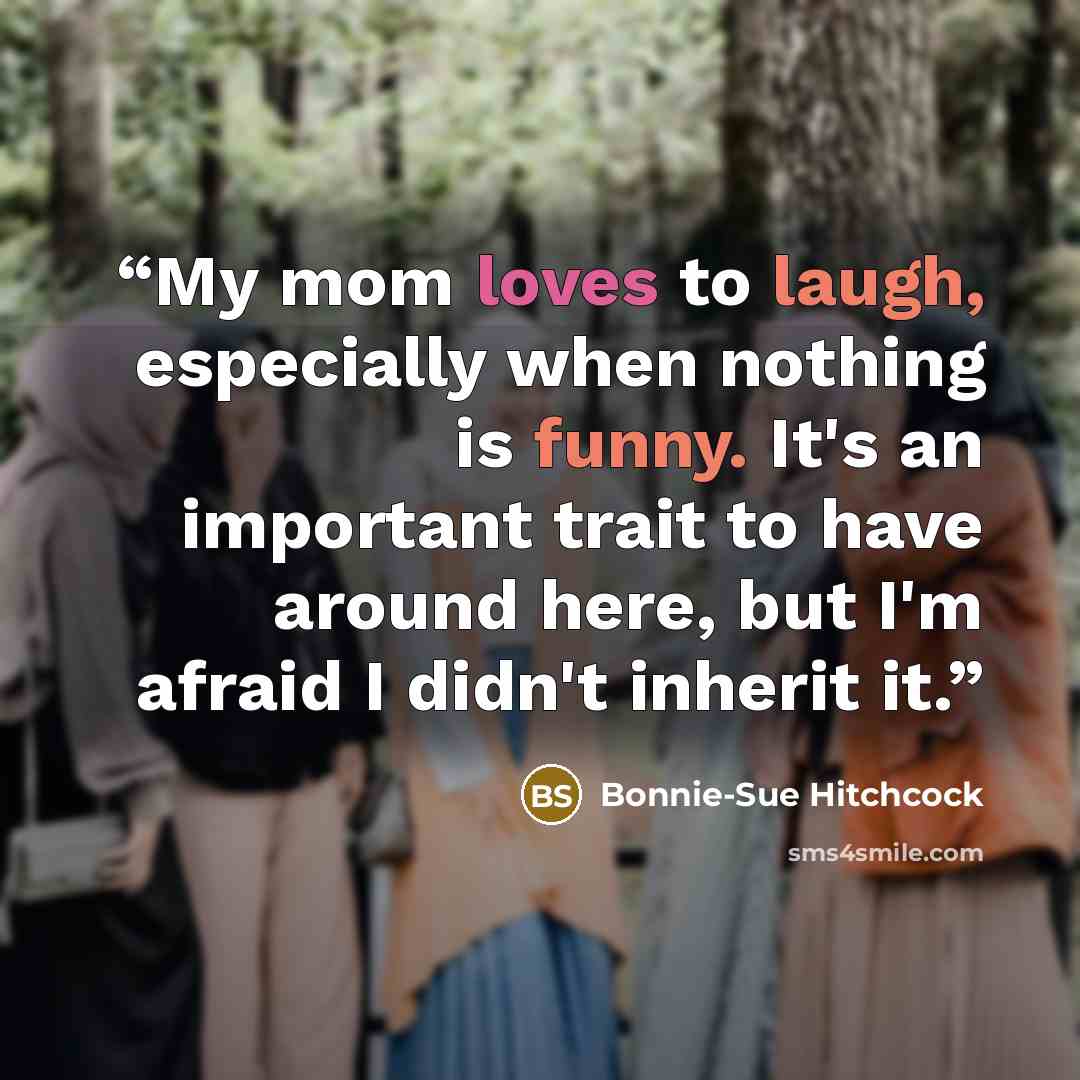 “My mom loves to laugh, especially when nothing is funny. It's an important trait to have around here, but I'm afraid I didn't inherit it.” quote by Bonnie-Sue Hitchcock