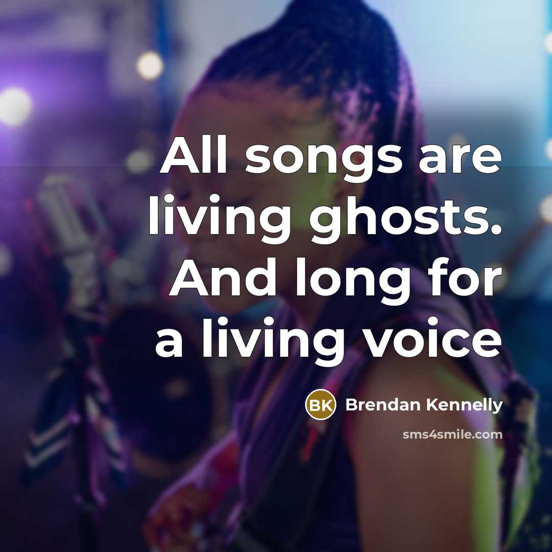 “All songs are living ghosts. And long for a living…” quote by Brendan Kennelly