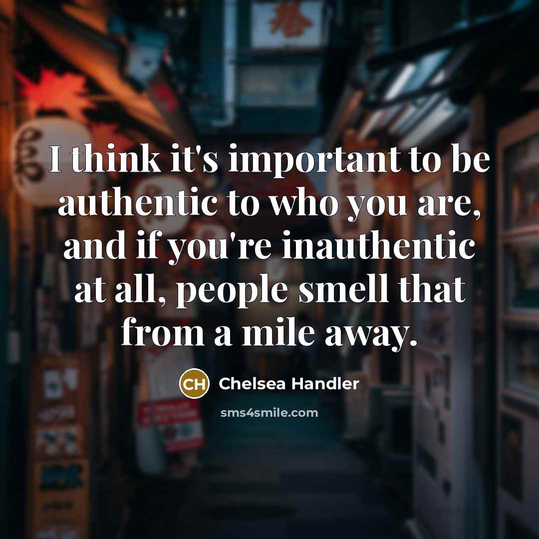 “I think it's important to be authentic to who you are, and if you're inauthentic at all, people smell that from a mile away.” quote by Chelsea Handler