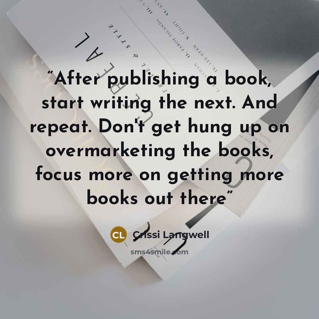 “After publishing a book, start writing the next. And repeat. Don't get hung up on overmarketing the books, focus more on getting more books out there” quote by Crissi Langwell