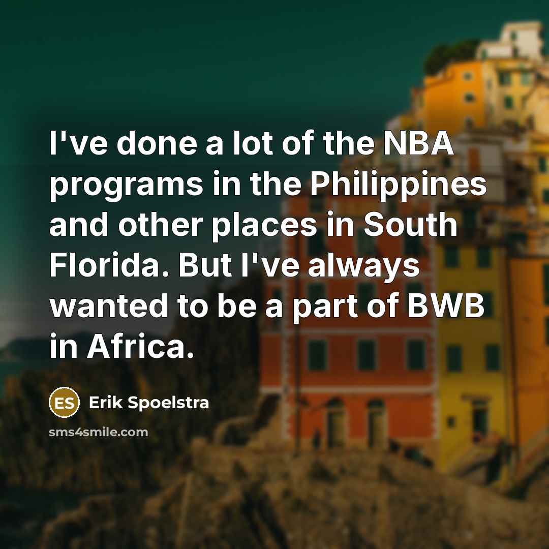 “I've done a lot of the NBA programs in the Philippines and other places in South Florida. But I've always wanted to be a part of BWB in Africa.” quote by Erik Spoelstra