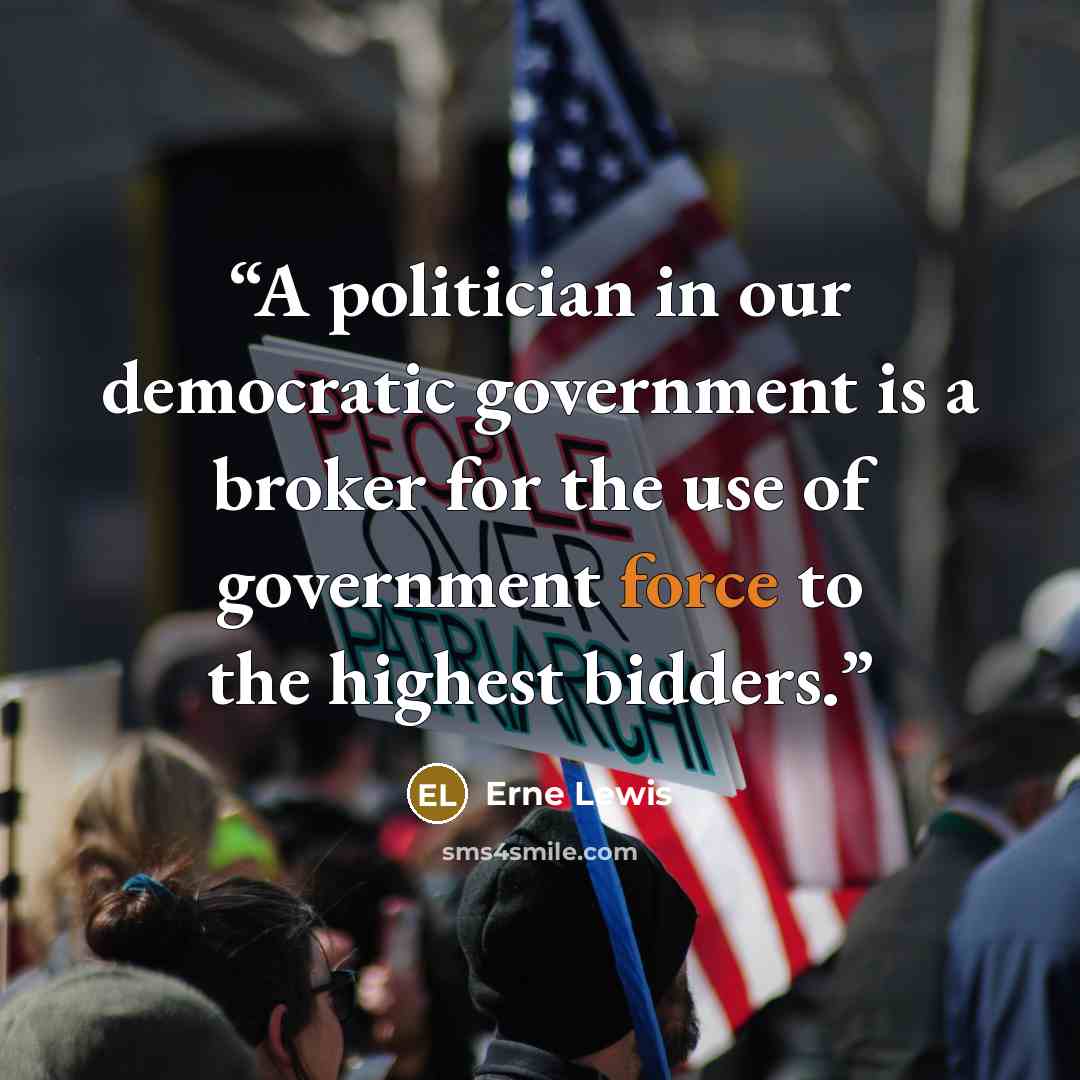 “A politician in our democratic government is a broker for the use of government force to the highest bidders.” quote by Erne Lewis