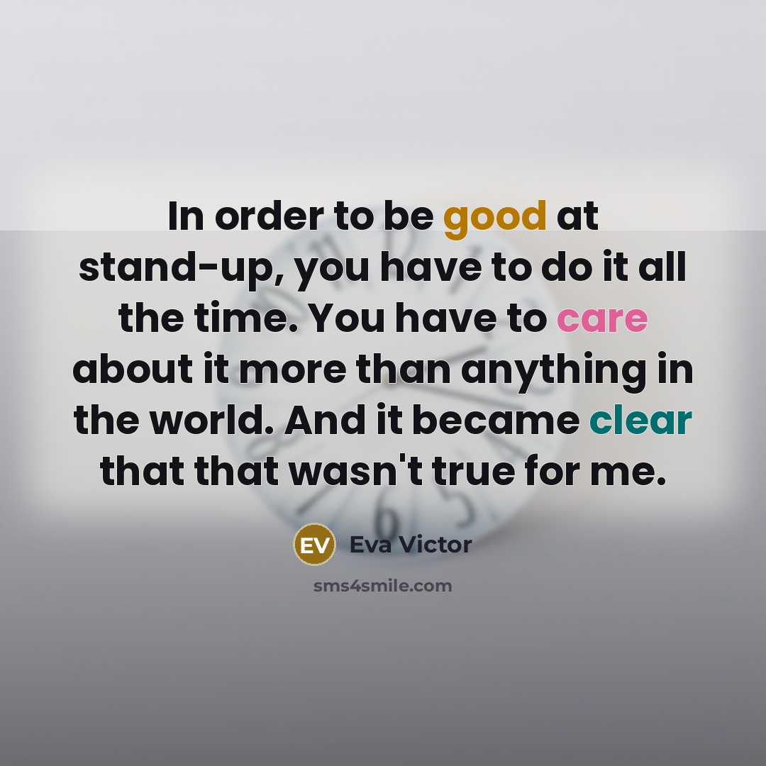 “In order to be good at stand-up, you have to do it all the time. You have to care about it more than anything in the world. And it became clear that that wasn't true for me.” quote by Eva Victor