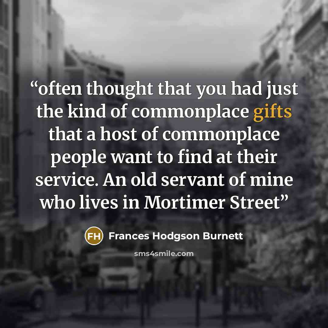 “often thought that you had just the kind of commonplace gifts that a host of commonplace people want to find at their service. An old servant of mine who lives in Mortimer Street” quote by Frances Hodgson Burnett