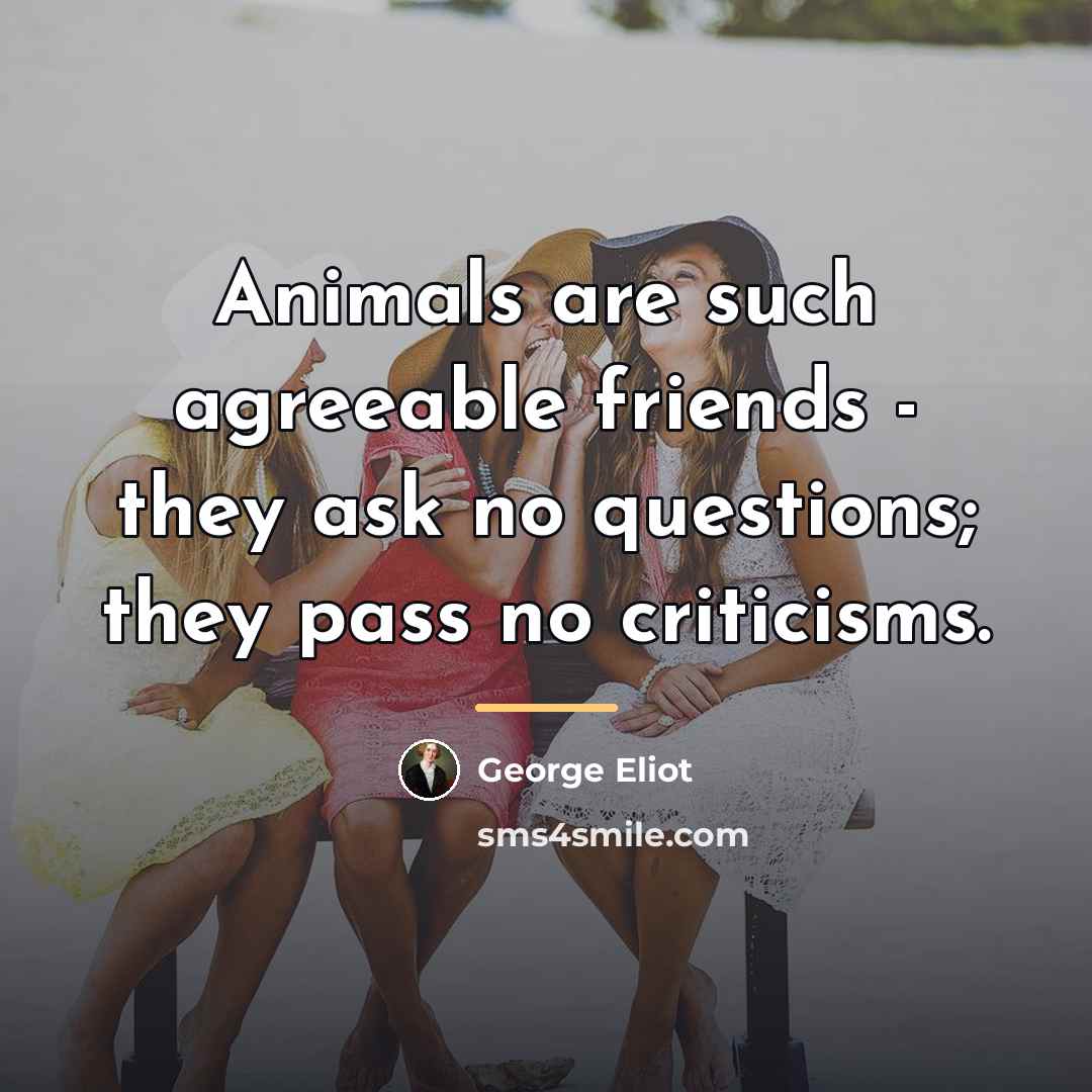 “Animals are such agreeable friends - they ask no questions;…” quote by George Eliot
