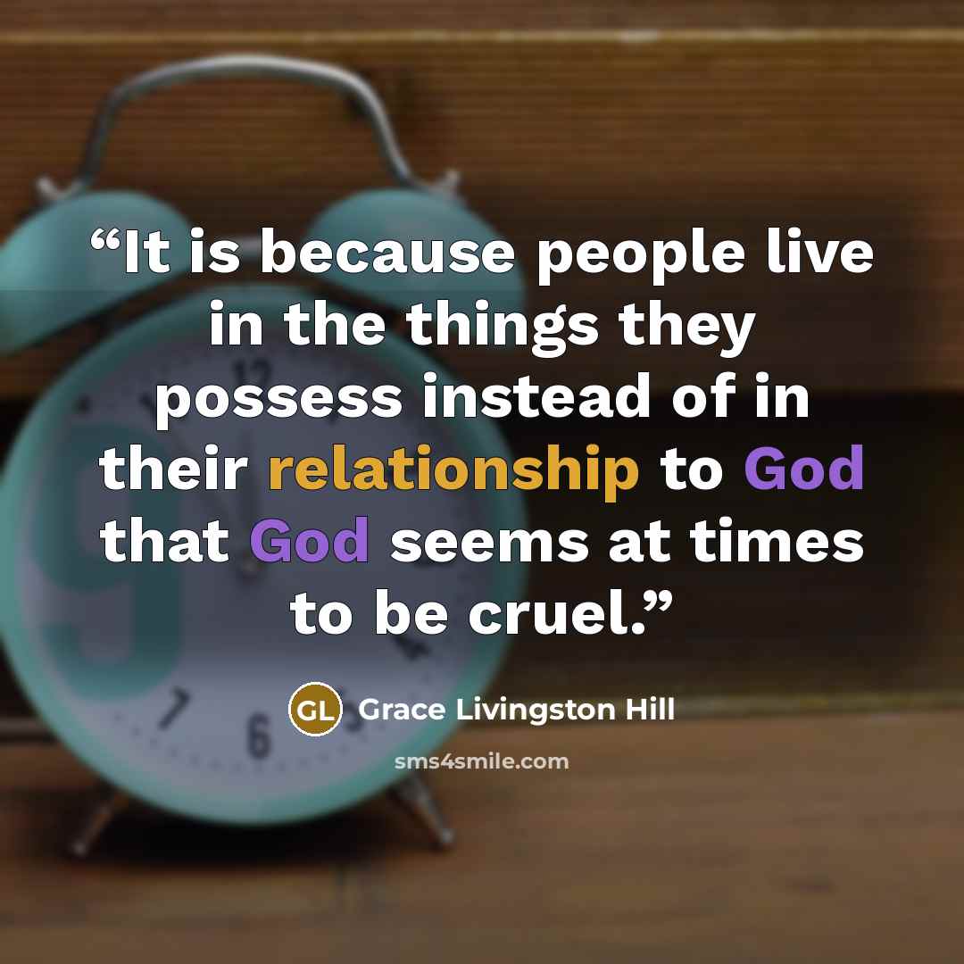 “It is because people live in the things they possess instead of in their relationship to God that God seems at times to be cruel.” quote by Grace Livingston Hill
