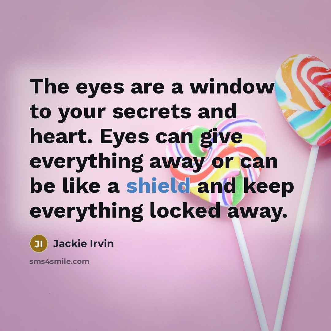 “The eyes are a window to your secrets and heart. Eyes can give everything away or can be like a shield and keep everything locked away.” quote by Jackie Irvin