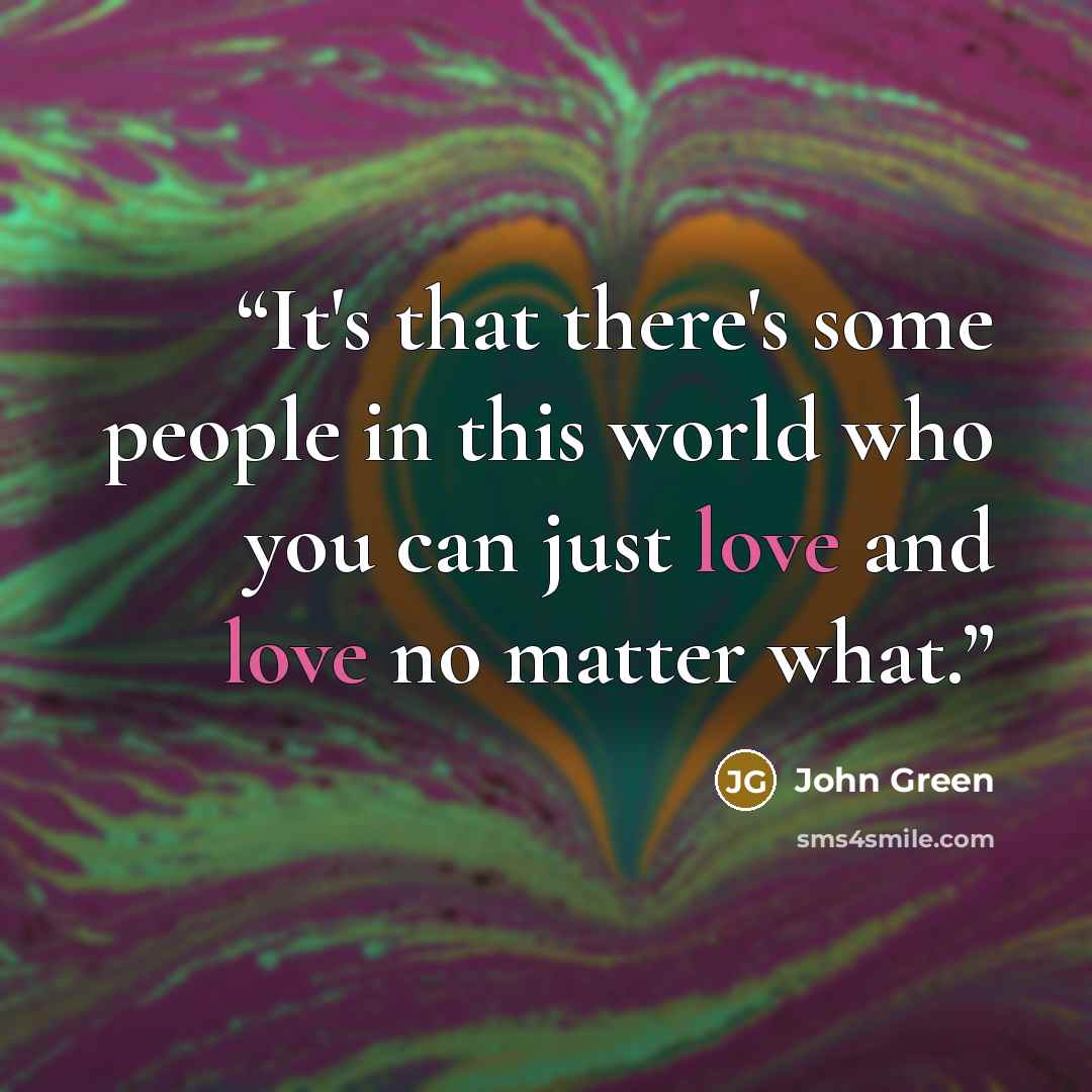 “It's that there's some people in this world who you can just love and love no matter what.” quote by John Green