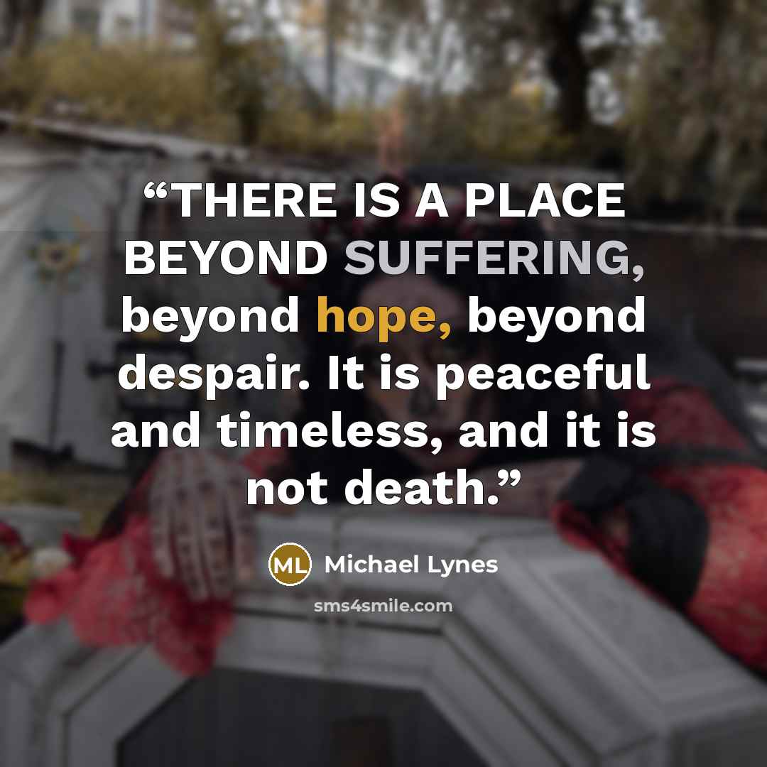 “THERE IS A PLACE BEYOND SUFFERING, beyond hope, beyond despair. It is peaceful and timeless, and it is not death.” quote by Michael Lynes