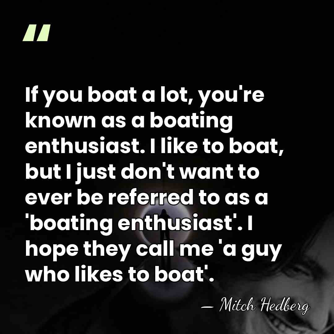 If you boat a lot, you're known as a boating enthusiast. I&hellip; - Mitch Hedberg