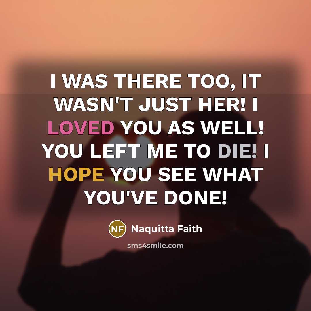 “I WAS THERE TOO, IT WASN'T JUST HER! I LOVED YOU AS WELL! YOU LEFT ME TO DIE! I HOPE YOU SEE WHAT YOU'VE DONE!” quote by Naquitta Faith