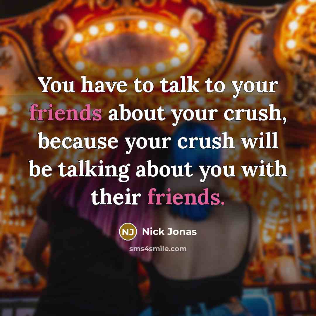 “You have to talk to your friends about your crush, because your crush will be talking about you with their friends.” quote by Nick Jonas