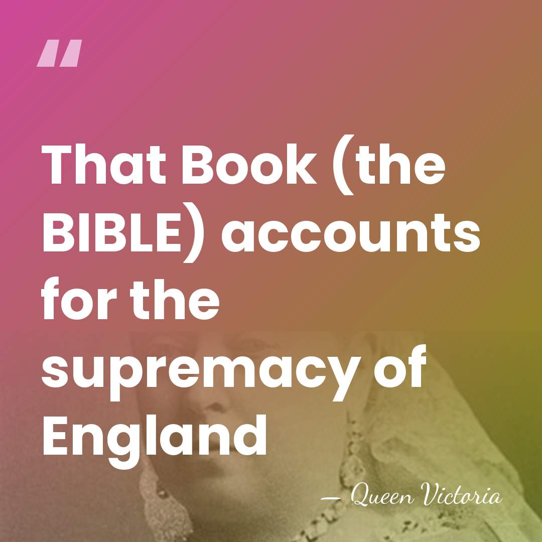 That Book (the BIBLE) accounts for the supremacy of England - Queen Victoria