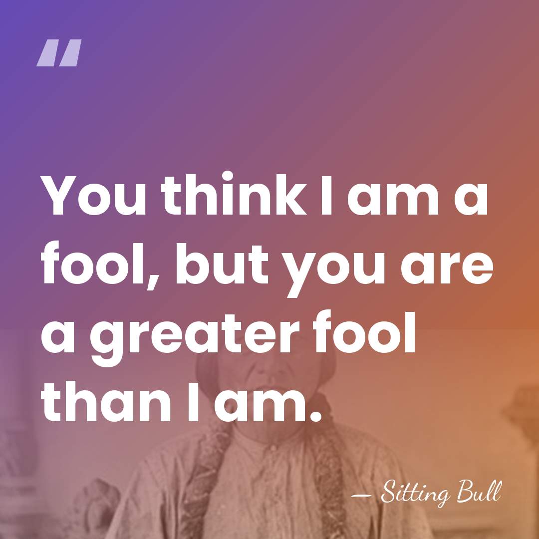 You think I am a fool, but you are a greater fool&hellip; - Sitting Bull