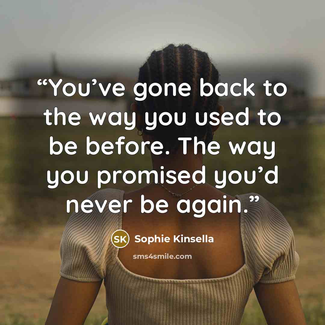 “You’ve gone back to the way you used to be before. The way you promised you’d never be again.” quote by Sophie Kinsella