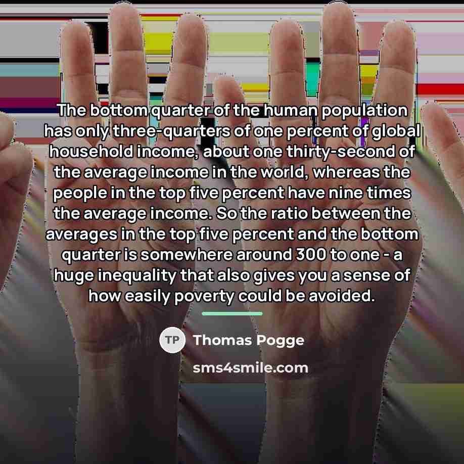 “The bottom quarter of the human population has only three-quarters…” quote by Thomas Pogge