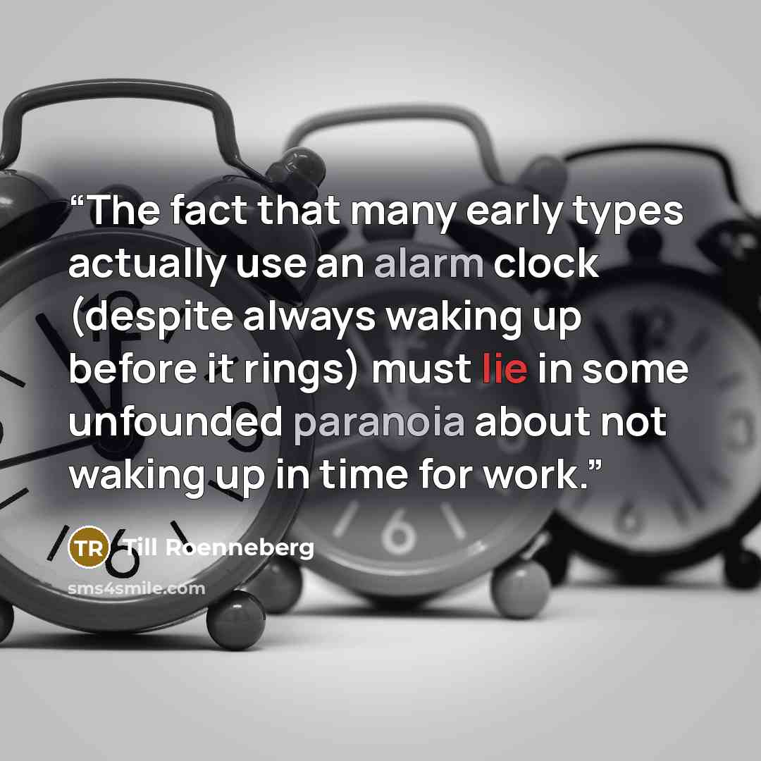 “The fact that many early types actually use an alarm clock (despite always waking up before it rings) must lie in some unfounded paranoia about not waking up in time for work.” quote by Till Roenneberg