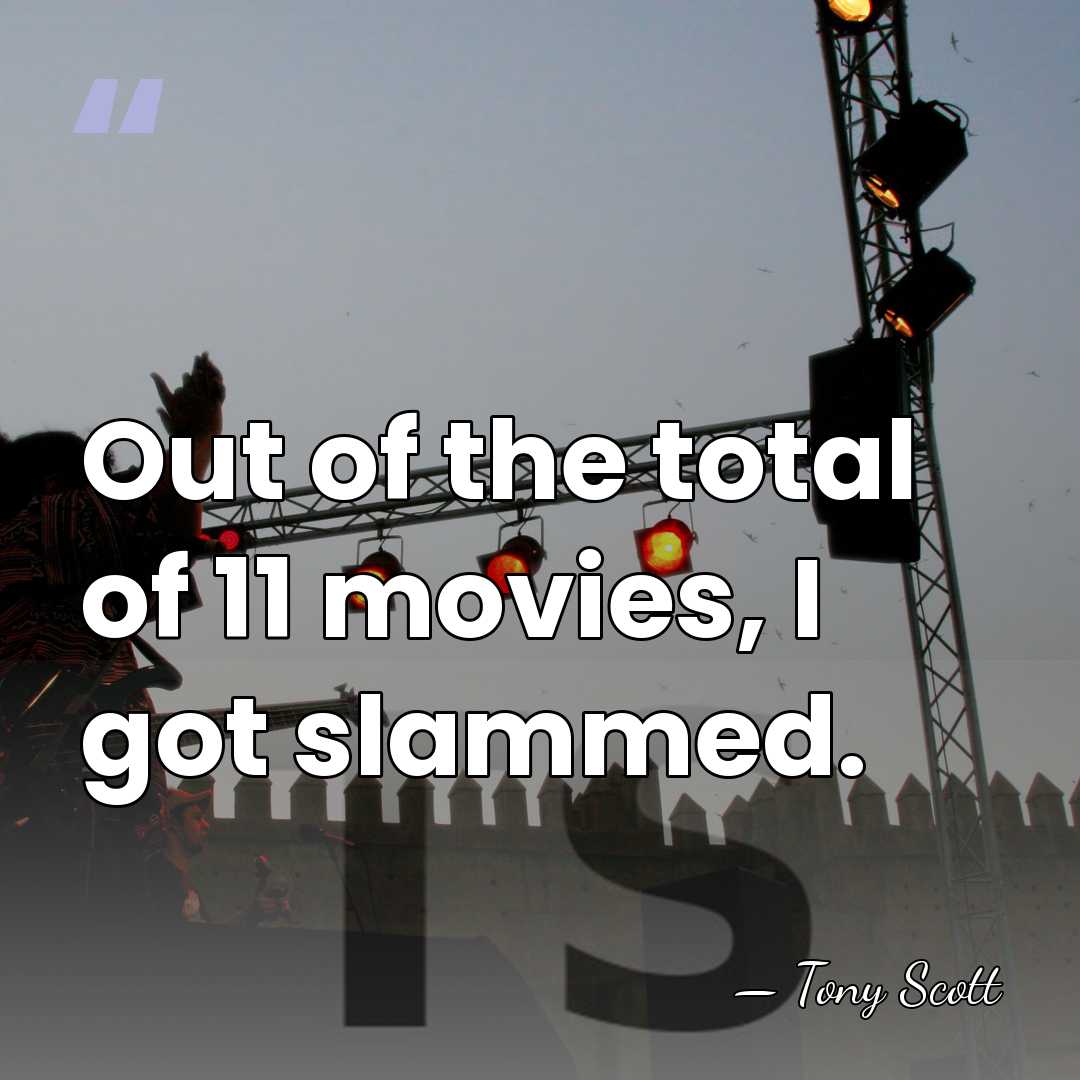 Out of the total of 11 movies, I got slammed. - Tony Scott