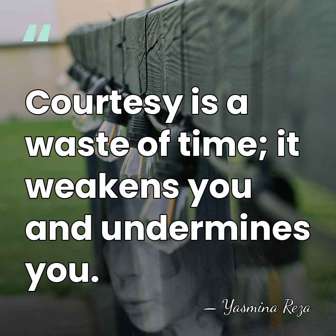 Courtesy is a waste of time; it weakens you and undermines you. - Yasmina Reza