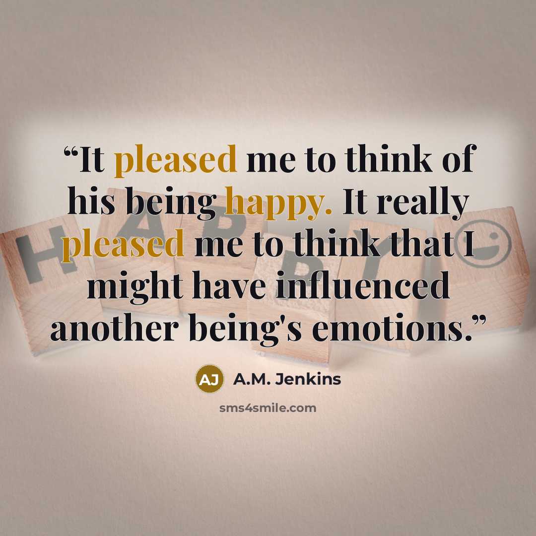 “It pleased me to think of his being happy. It really pleased me to think that I might have influenced another being's emotions.” quote by A.M. Jenkins