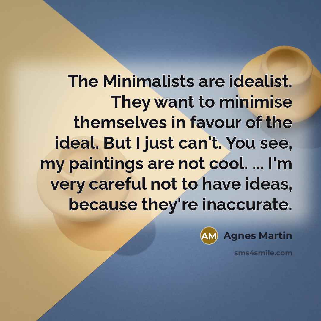 “The Minimalists are idealist. They want to minimise themselves in…” quote by Agnes Martin