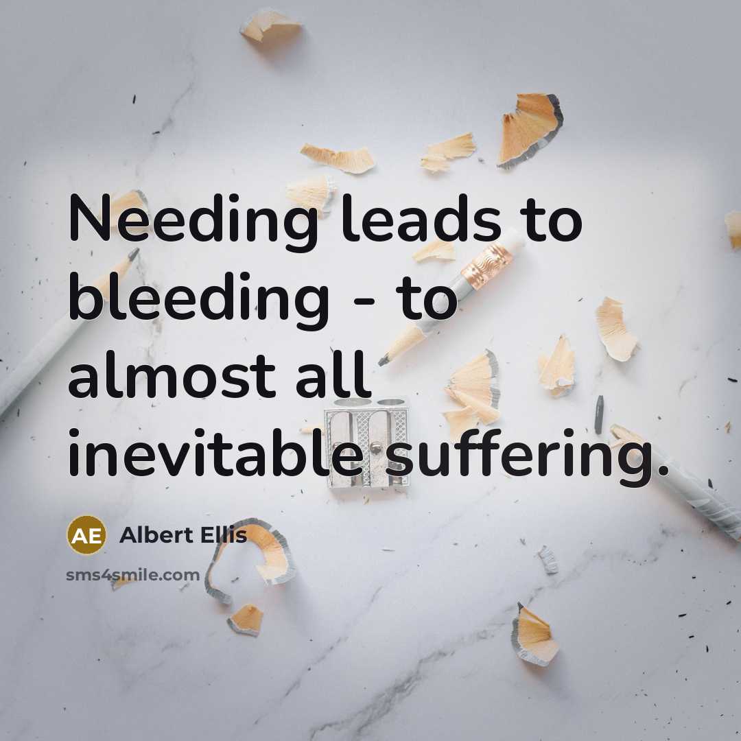 “Needing leads to bleeding - to almost all inevitable suffering.…” quote by Albert Ellis