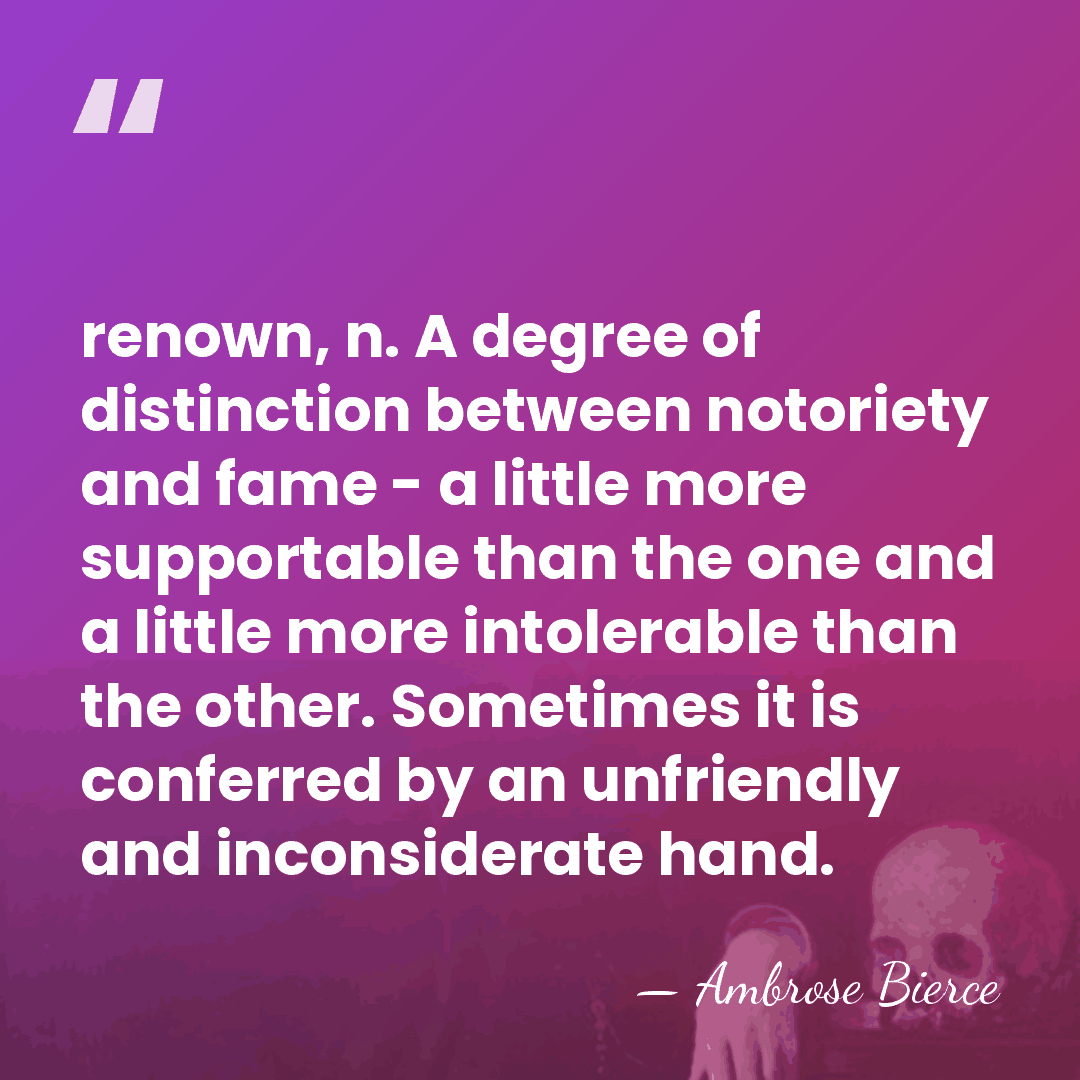 renown, n. A degree of distinction between notoriety and fame - a&hellip; - Ambrose Bierce