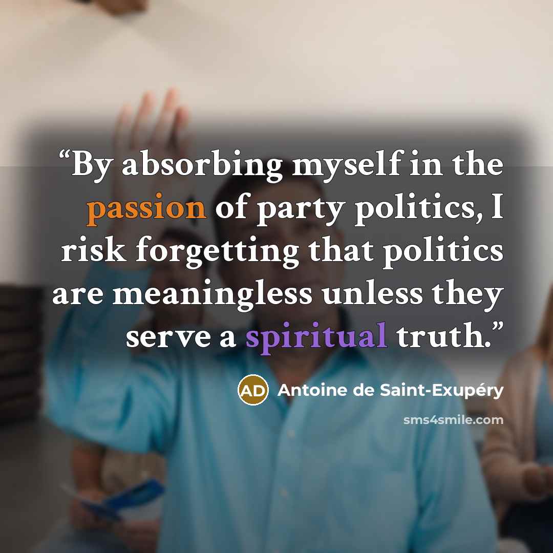 “By absorbing myself in the passion of party politics, I risk forgetting that politics are meaningless unless they serve a spiritual truth.” quote by Antoine de Saint-Exupéry