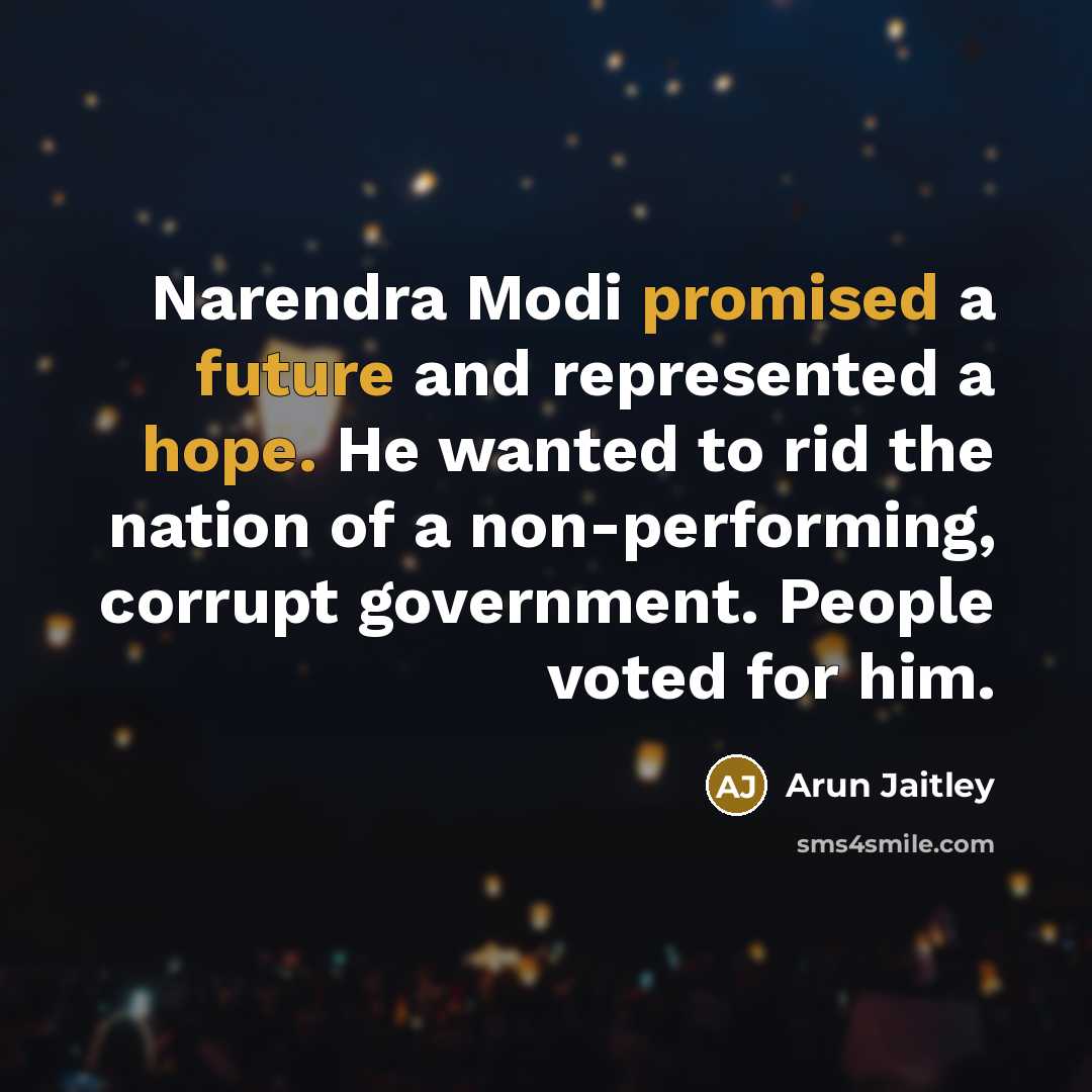 “Narendra Modi promised a future and represented a hope. He wanted to rid the nation of a non-performing, corrupt government. People voted for him.” quote by Arun Jaitley