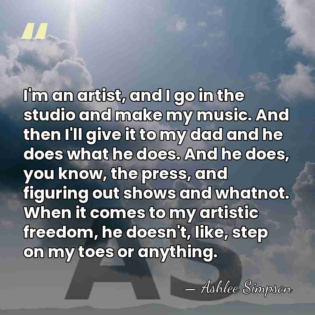 I'm an artist, and I go in the studio and make my&hellip; - Ashlee Simpson