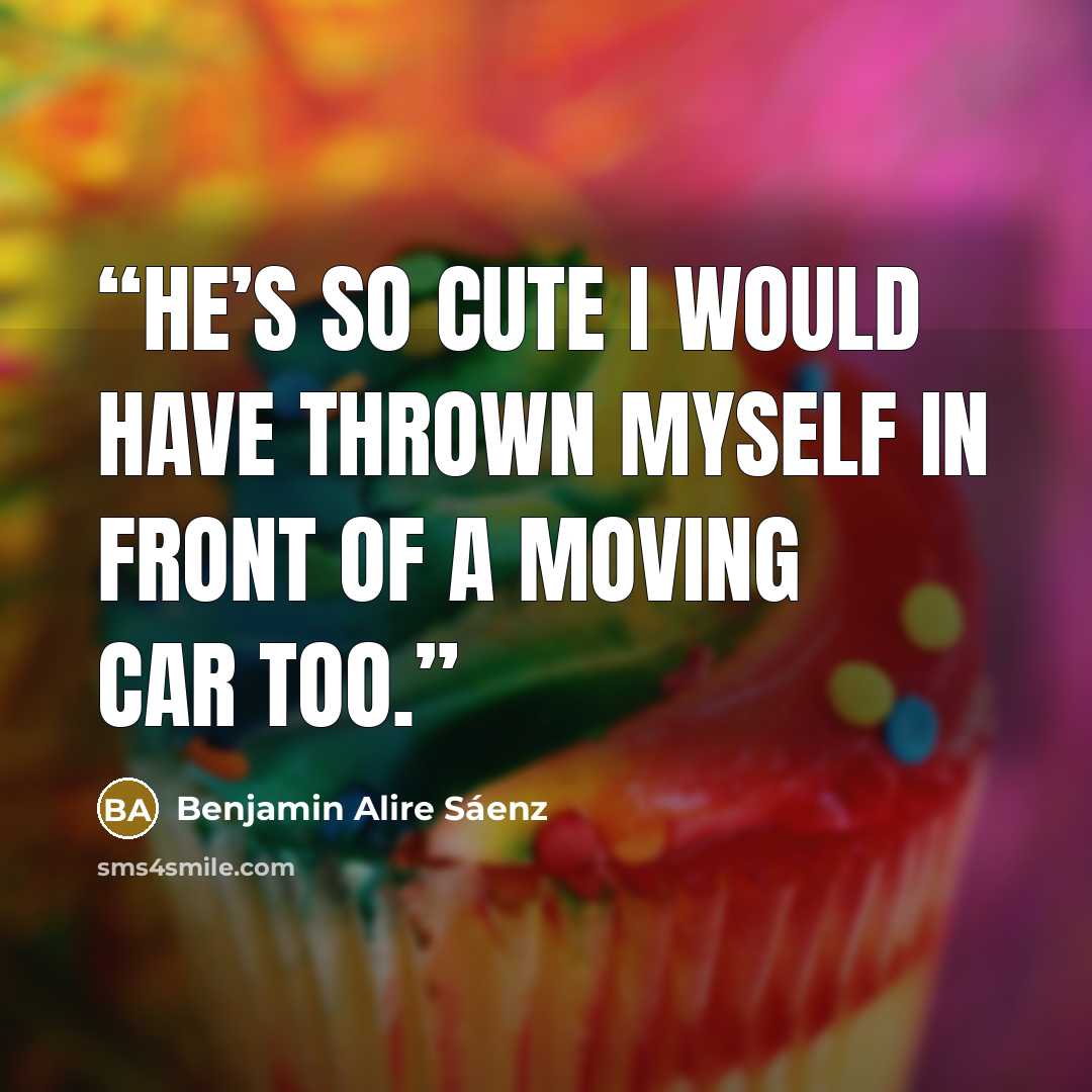 “He’s so cute I would have thrown myself in front of a moving car too.” quote by Benjamin Alire Sáenz